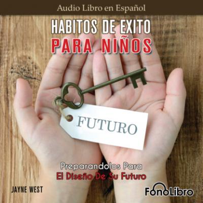 Hábitos De Éxito Para Niños. Preparandolos Para El Diseño De Su Futuro (Abridged) - Jayne West