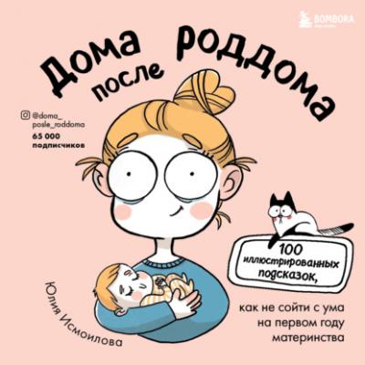 Дома после роддома. 100 иллюстрированных подсказок, как не сойти с ума на первом году материнства - Юлия Исмоилова