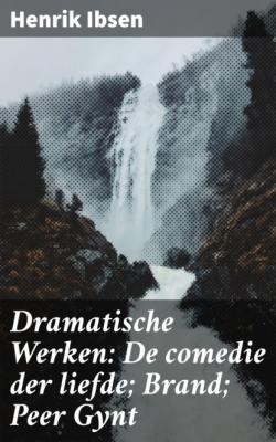 Dramatische Werken: De comedie der liefde; Brand; Peer Gynt - Henrik Ibsen
