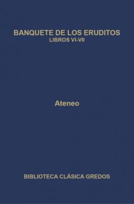 Banquete de los eruditos. Libros VI-VII - Ateneo