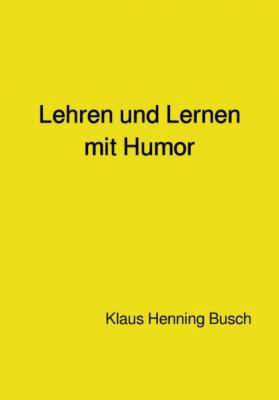 Lehren und Lernen mit Humor - Klaus Henning Prof. Dr. sc. nat. Busch