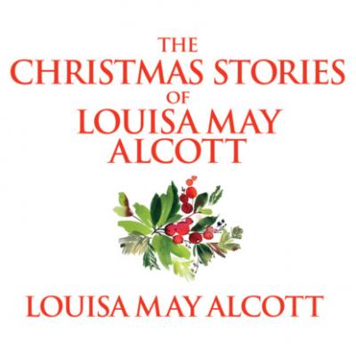 The Christmas Stories of Louisa May Alcott (Unabridged) - Луиза Мэй Олкотт