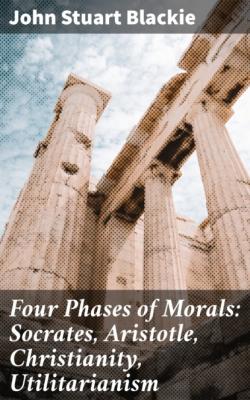 Four Phases of Morals: Socrates, Aristotle, Christianity, Utilitarianism - John Stuart Blackie