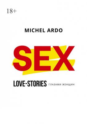 Sex. Love-stories глазами женщин - Michel Ardo