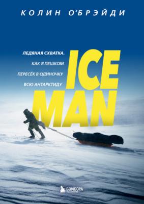ICE MAN. Ледяная схватка. Как я пешком пересек в одиночку всю Антарктиду - Колин О'Брэйди