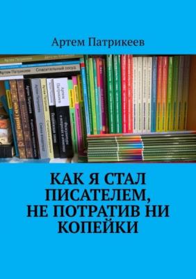 Как я стал писателем, не потратив ни копейки - Артем Юрьевич Патрикеев