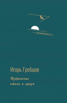 Избранные стихи и проза - Игорь Гребцов