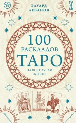 100 раскладов Таро на все случаи жизни - Эдуард Леванов