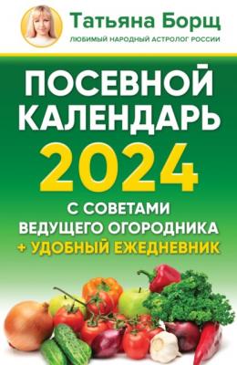 Посевной календарь на 2024 год с советами ведущего огородника + удобный ежедневник - Татьяна Борщ