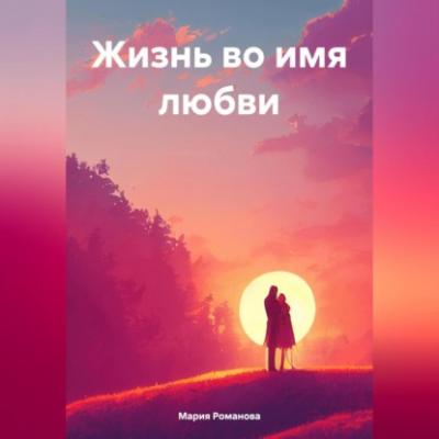 Жизнь во имя любви - Мария Романова