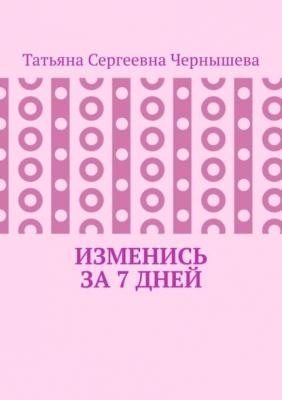 Изменись за 7 дней - Татьяна Сергеевна Чернышева