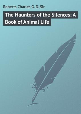 The Haunters of the Silences: A Book of Animal Life - Roberts Charles G. D.