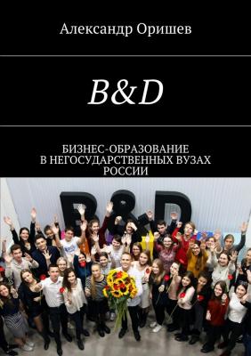 B&D. Бизнес-образование в негосударственных вузах России - Александр Борисович Оришев