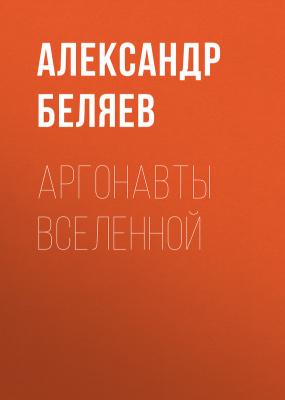 Аргонавты вселенной - Александр Беляев