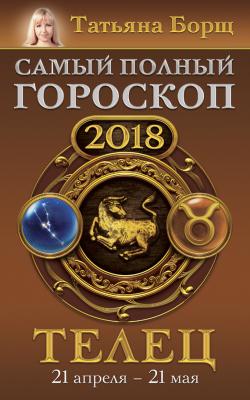 Телец. Самый полный гороскоп на 2018 год. 21 апреля – 21 мая - Татьяна Борщ