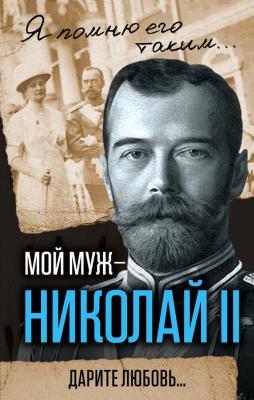 Мой муж – Николай II. Дарите любовь… - Александра Романова