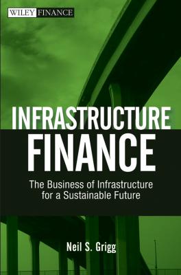 Infrastructure Finance. The Business of Infrastructure for a Sustainable Future - Neil Grigg S.