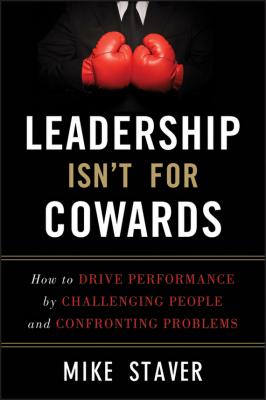 Leadership Isn't For Cowards. How to Drive Performance by Challenging People and Confronting Problems - Mike  Staver