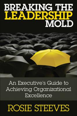 Breaking the Leadership Mold. An Executive's Guide to Achieving Organizational Excellence - Rosie  Steeves