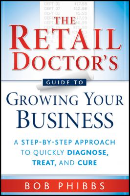 The Retail Doctor's Guide to Growing Your Business. A Step-by-Step Approach to Quickly Diagnose, Treat, and Cure - Bob  Phibbs