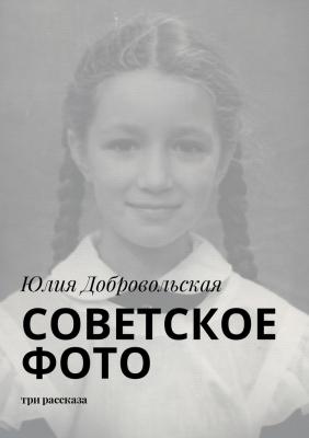 Советское фото. Три рассказа - Юлия Добровольская
