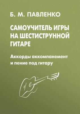 Самоучитель игры на шестиструнной гитаре. Аккорды, аккомпанемент и пение под гитару - Б. М. Павленко