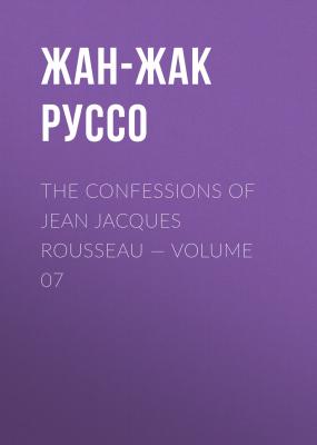 The Confessions of Jean Jacques Rousseau — Volume 07 - Жан-Жак Руссо