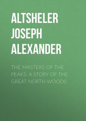 The Masters of the Peaks: A Story of the Great North Woods - Altsheler Joseph Alexander