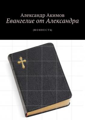 Евангелие от Александра. (М О Я В Е С Т Ь) - Александр Акимов