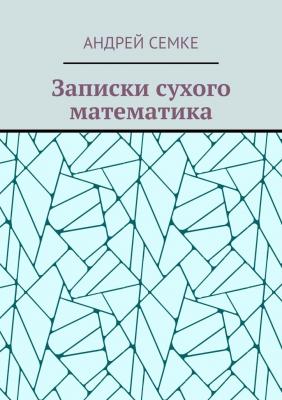 Записки сухого математика - Андрей Семке