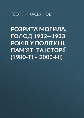 Розрита могила. Голод 1932—1933 років у політиці, пам’яті та історії (1980-ті – 2000-ні) - Георгий Касьянов
