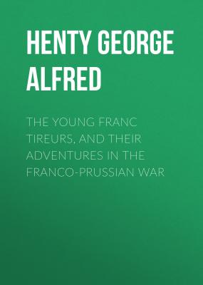 The Young Franc Tireurs, and Their Adventures in the Franco-Prussian War - Henty George Alfred