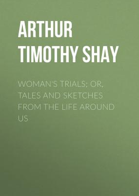 Woman's Trials; Or, Tales and Sketches from the Life around Us - Arthur Timothy Shay