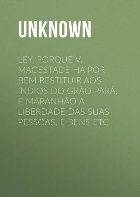 Ley, porque V. Magestade ha por bem restituir aos indios do Grão Pará, e Maranhão a liberdade das suas pessoas, e bens etc. - Unknown