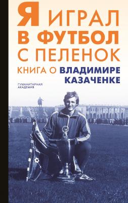 Я играл в футбол с пеленок. Книга о Владимире Казаченке - Сборник