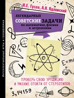 Легендарные советские задачи по математике, физике и астрономии. Проверь свою эрудицию и умение отойти от стереотипов - И. Е. Гусев