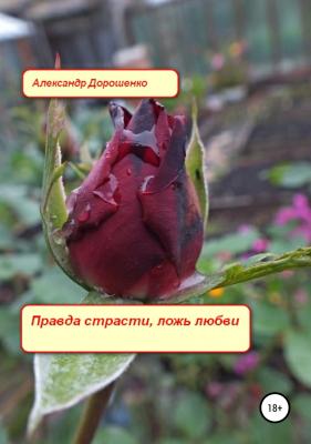 Правда страсти, ложь любви - Александр Дмитриевич Дорошенко