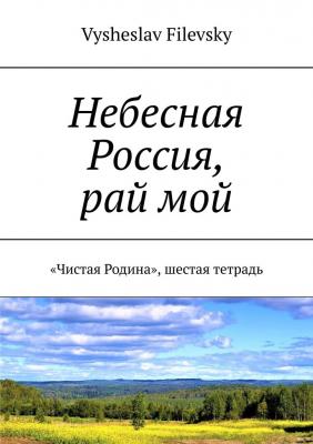 Небесная Россия, рай мой. «Чистая Родина», шестая тетрадь - Vysheslav Filevsky