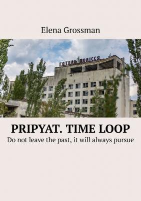 Pripyat. Time loop. Do not leave the past, it will always pursue - Elena Grossman