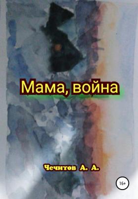 Мама, война - Александр Александрович Чечитов