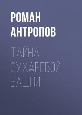Тайна Сухаревой башни - Роман Антропов