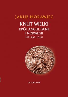 Knut Wielki. KrÃ³l Anglii, Danii i Norwegii (ok. 995-1035) - Jakub Morawiec