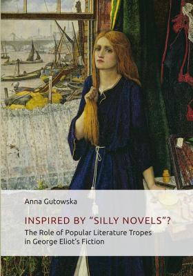 Inspired By ÊºSilly Novelsâ€? The Role of Popular Literature Tropes in George Eliotâ€™s Fiction - Anna Gutowska