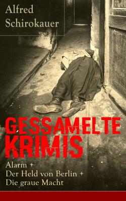 Gessamelte Krimis: Alarm + Der Held von Berlin + Die graue Macht - Alfred Schirokauer