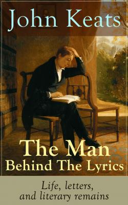 John Keats - The Man Behind The Lyrics: Life, letters, and literary remains - John  Keats