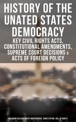 History of the Unated States Democracy: Key Civil Rights Acts, Constitutional Amendments, Supreme Court Decisions & Acts of Foreign Policy (Including Declaration of Independence, Constitution & Bill of Rights) - U.S. Congress