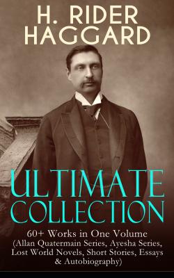 H. RIDER HAGGARD Ultimate Collection: 60+ Works in One Volume - Генри Райдер Хаггард