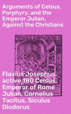 Arguments of Celsus, Porphyry, and the Emperor Julian, Against the Christians - Cornelius Tacitus