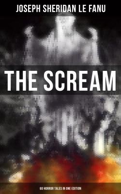 THE SCREAM - 60 Horror Tales in One Edition - Joseph Sheridan Le Fanu