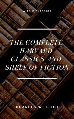 The Complete Harvard Classics and Shelf of Fiction (A to Z Classics) - Charles W.  Eliot